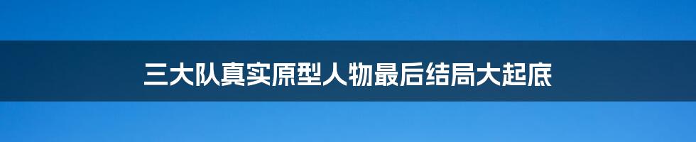 三大队真实原型人物最后结局大起底