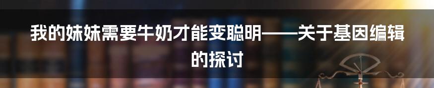 我的妹妹需要牛奶才能变聪明——关于基因编辑的探讨