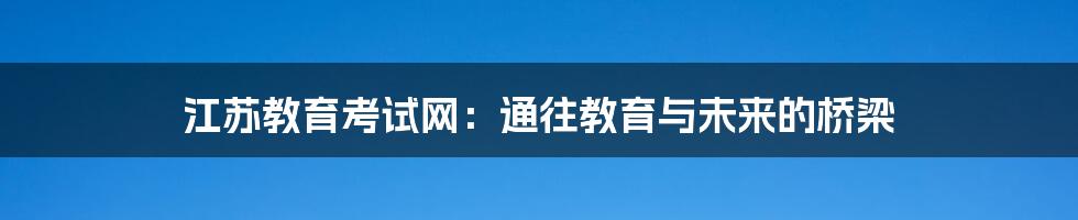 江苏教育考试网：通往教育与未来的桥梁