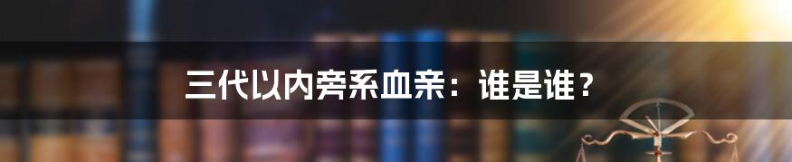 三代以内旁系血亲：谁是谁？