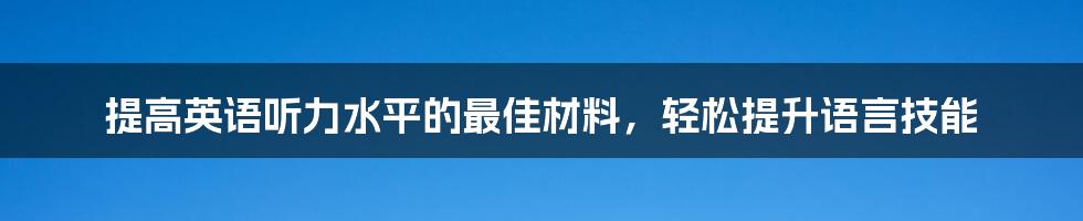 提高英语听力水平的最佳材料，轻松提升语言技能