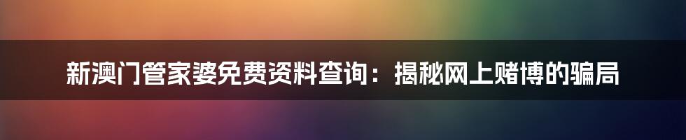 新澳门管家婆免费资料查询：揭秘网上赌博的骗局