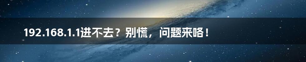 192.168.1.1进不去？别慌，问题来咯！