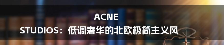 ACNE STUDIOS：低调奢华的北欧极简主义风