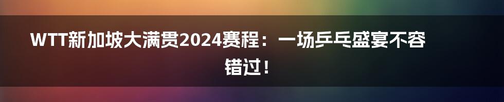 WTT新加坡大满贯2024赛程：一场乒乓盛宴不容错过！