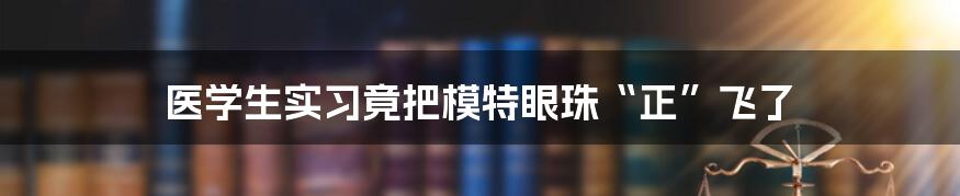 医学生实习竟把模特眼珠“正”飞了