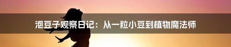 泡豆子观察日记：从一粒小豆到植物魔法师