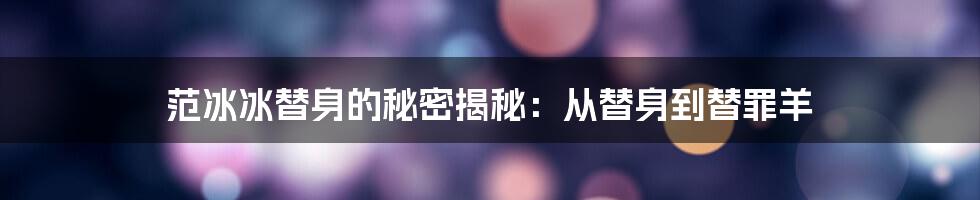 范冰冰替身的秘密揭秘：从替身到替罪羊