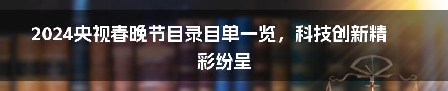 2024央视春晚节目录目单一览，科技创新精彩纷呈