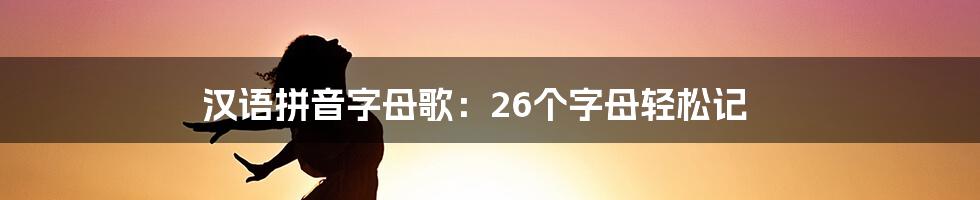 汉语拼音字母歌：26个字母轻松记