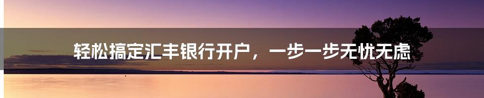 轻松搞定汇丰银行开户，一步一步无忧无虑