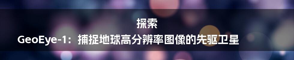 探索 GeoEye-1：捕捉地球高分辨率图像的先驱卫星