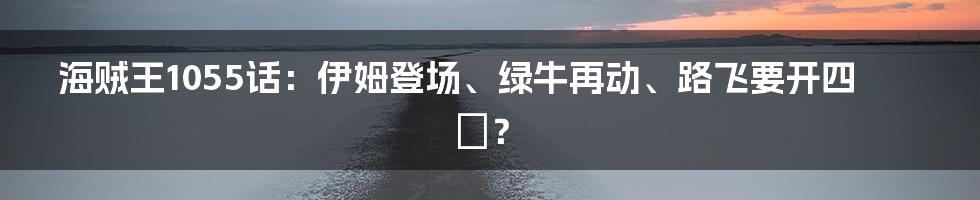 海贼王1055话：伊姆登场、绿牛再动、路飞要开四檔？