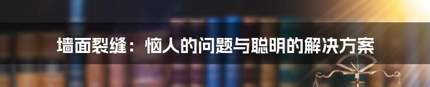 墙面裂缝：恼人的问题与聪明的解决方案