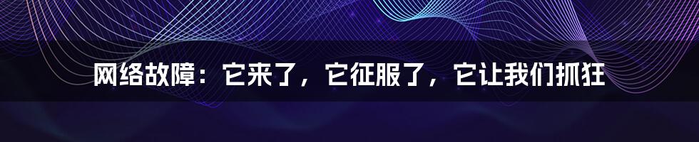 网络故障：它来了，它征服了，它让我们抓狂