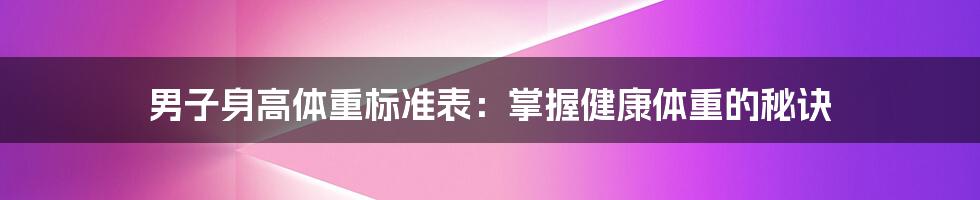 男子身高体重标准表：掌握健康体重的秘诀