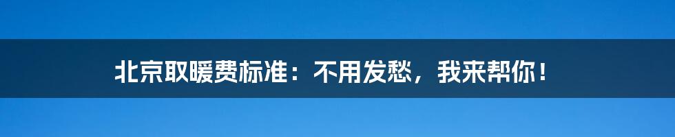 北京取暖费标准：不用发愁，我来帮你！