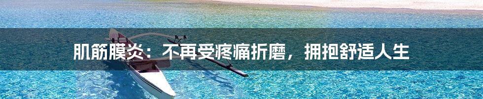 肌筋膜炎：不再受疼痛折磨，拥抱舒适人生