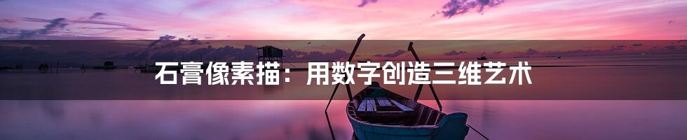 石膏像素描：用数字创造三维艺术