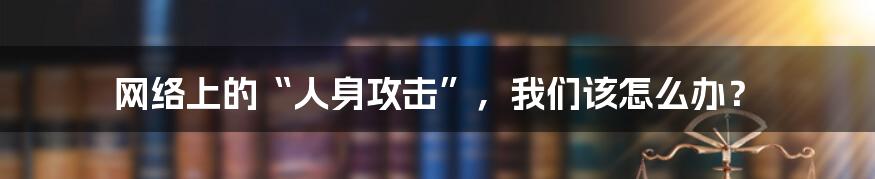 网络上的“人身攻击”，我们该怎么办？