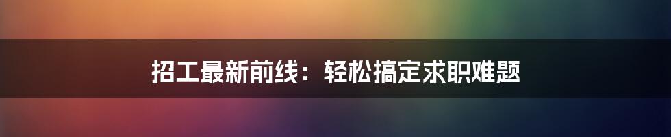 招工最新前线：轻松搞定求职难题