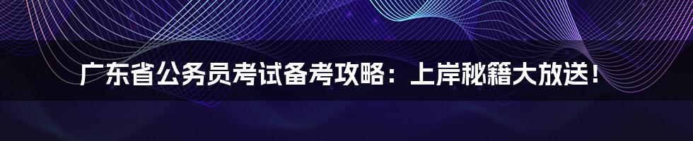 广东省公务员考试备考攻略：上岸秘籍大放送！