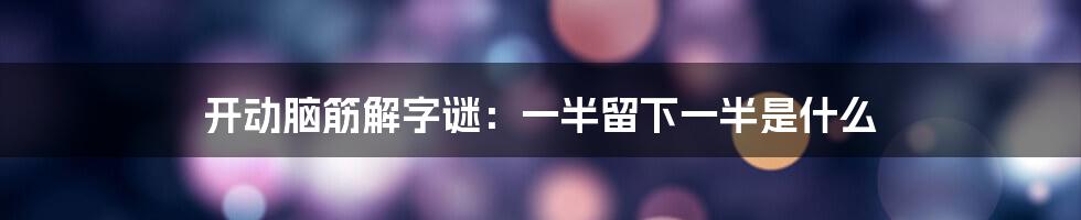 开动脑筋解字谜：一半留下一半是什么