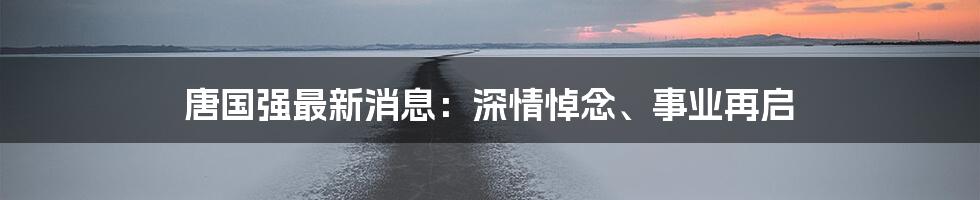 唐国强最新消息：深情悼念、事业再启