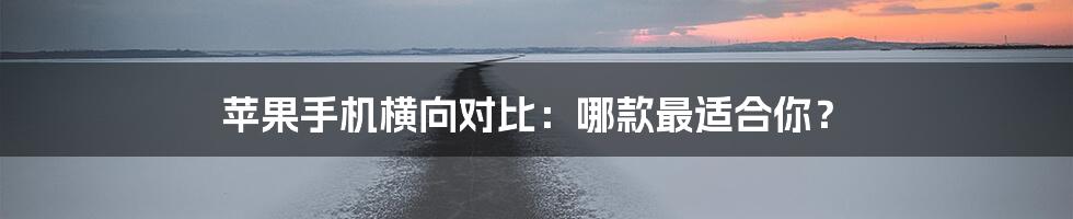 苹果手机横向对比：哪款最适合你？