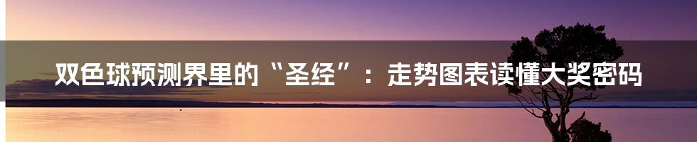 双色球预测界里的“圣经”：走势图表读懂大奖密码