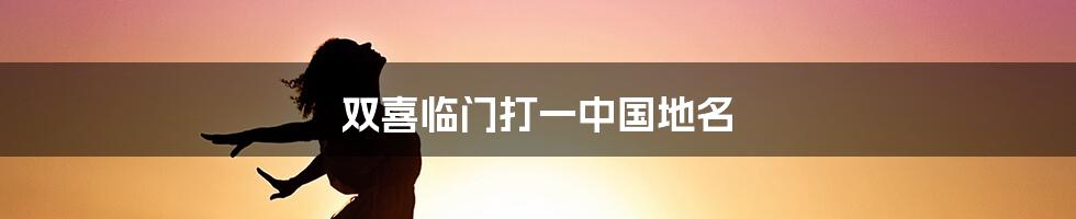 双喜临门打一中国地名