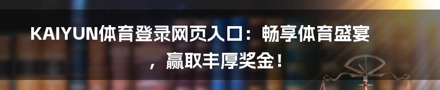 KAIYUN体育登录网页入口：畅享体育盛宴，赢取丰厚奖金！