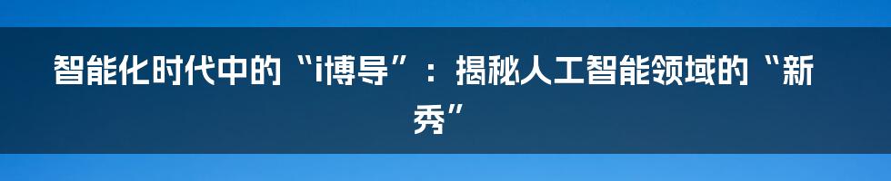 智能化时代中的“i博导”：揭秘人工智能领域的“新秀”