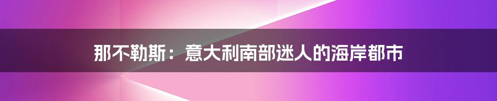 那不勒斯：意大利南部迷人的海岸都市