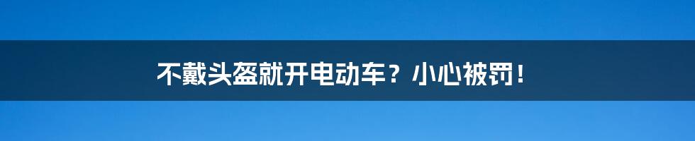 不戴头盔就开电动车？小心被罚！