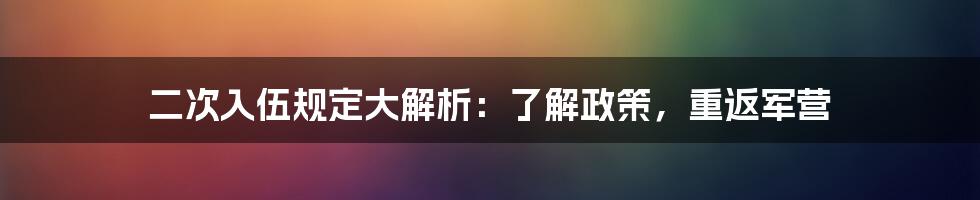 二次入伍规定大解析：了解政策，重返军营