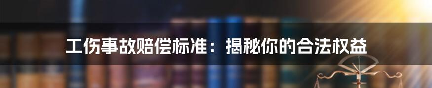 工伤事故赔偿标准：揭秘你的合法权益