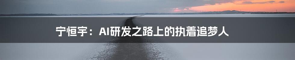 宁恒宇：AI研发之路上的执着追梦人