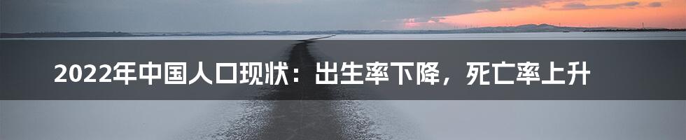 2022年中国人口现状：出生率下降，死亡率上升