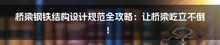 桥梁钢铁结构设计规范全攻略：让桥梁屹立不倒！