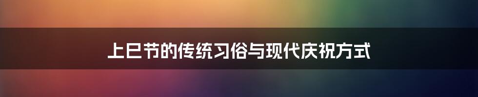 上巳节的传统习俗与现代庆祝方式