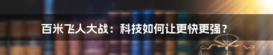 百米飞人大战：科技如何让更快更强？