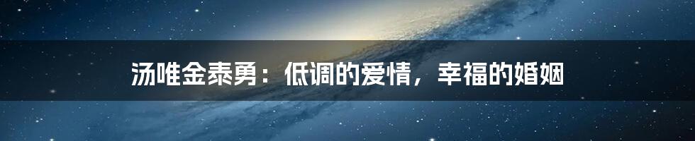 汤唯金泰勇：低调的爱情，幸福的婚姻