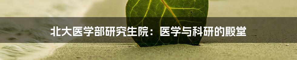 北大医学部研究生院：医学与科研的殿堂