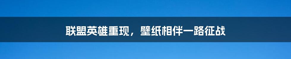 联盟英雄重现，壁纸相伴一路征战