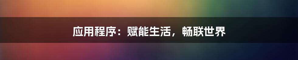 应用程序：赋能生活，畅联世界