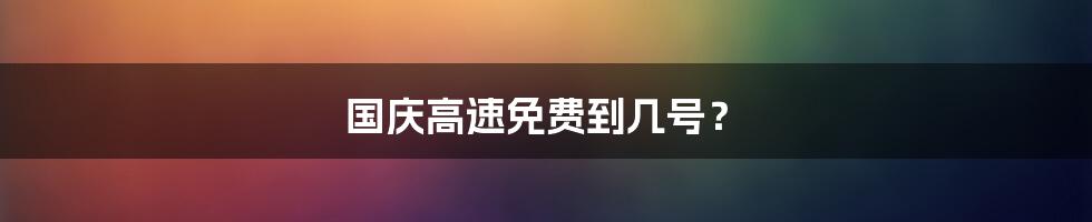 国庆高速免费到几号？