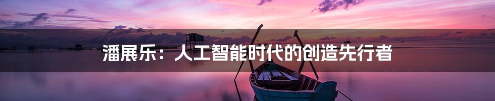 潘展乐：人工智能时代的创造先行者