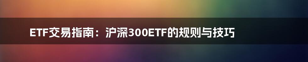 ETF交易指南：沪深300ETF的规则与技巧