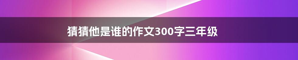 猜猜他是谁的作文300字三年级